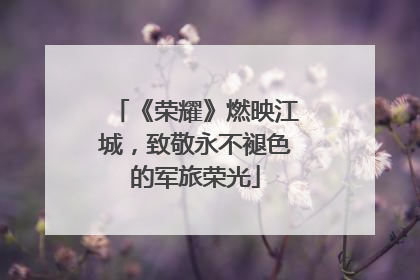 《荣耀》燃映江城，致敬永不褪色的军旅荣光