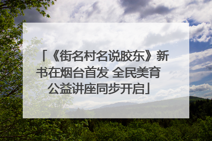 《街名村名说胶东》新书在烟台首发 全民美育公益讲座同步开启