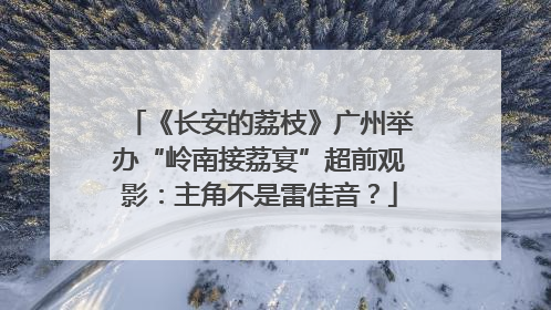 《长安的荔枝》广州举办“岭南接荔宴”超前观影：主角不是雷佳音？