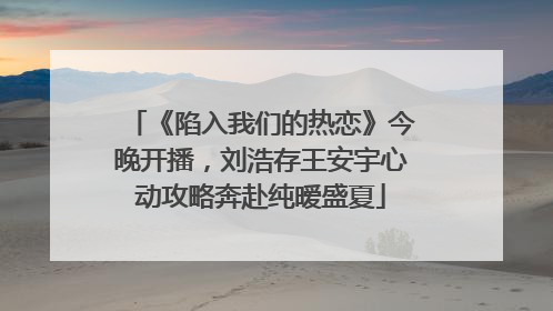 《陷入我们的热恋》今晚开播，刘浩存王安宇心动攻略奔赴纯暧盛夏