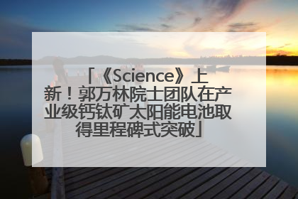 《Science》上新！郭万林院士团队在产业级钙钛矿太阳能电池取得里程碑式突破