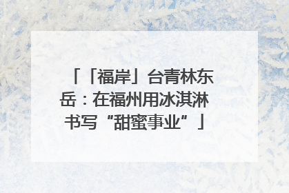 「福岸」台青林东岳：在福州用冰淇淋书写“甜蜜事业”