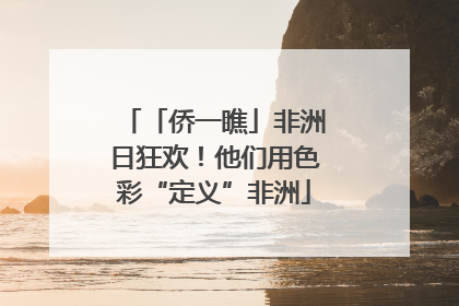 「侨一瞧」非洲日狂欢！他们用色彩“定义”非洲