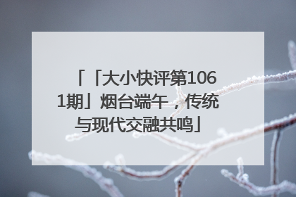「大小快评第1061期」烟台端午，传统与现代交融共鸣