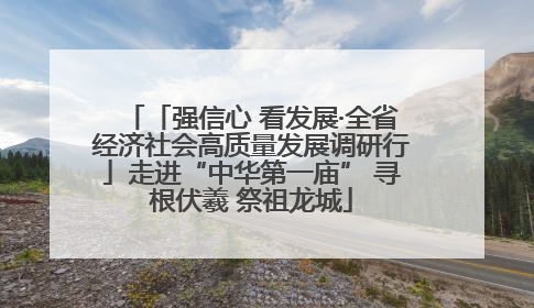 「强信心 看发展·全省经济社会高质量发展调研行」走进“中华第一庙” 寻根伏羲 祭祖龙城