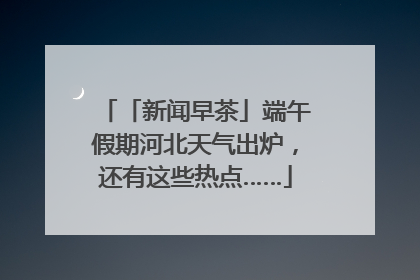「新闻早茶」端午假期河北天气出炉，还有这些热点……
