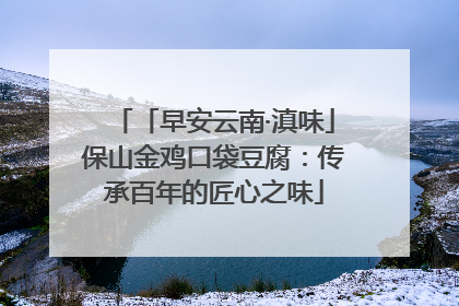 「早安云南·滇味」保山金鸡口袋豆腐：传承百年的匠心之味