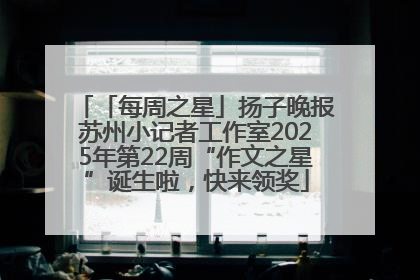 「每周之星」扬子晚报苏州小记者工作室2025年第22周“作文之星”诞生啦，快来领奖