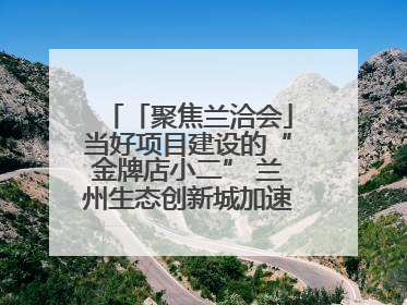 「聚焦兰洽会」当好项目建设的“金牌店小二” 兰州生态创新城加速推进项目建设