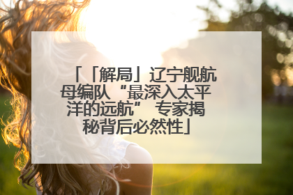 「解局」辽宁舰航母编队“最深入太平洋的远航” 专家揭秘背后必然性
