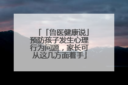 「鲁医健康说」预防孩子发生心理行为问题，家长可从这几方面着手