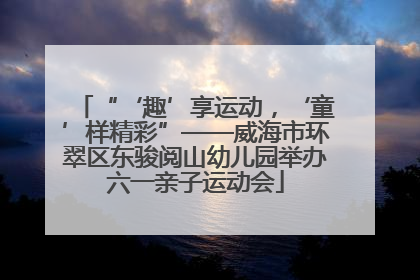 “‘趣’享运动，‘童’样精彩”——威海市环翠区东骏阅山幼儿园举办六一亲子运动会