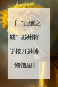 “百馆之城”苏州将学校开进博物馆里