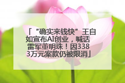 “确实来钱快”王自如宣布AI创业，喊话雷军董明珠！因3383万元案款仍被限消