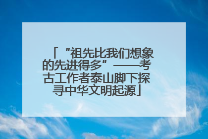 “祖先比我们想象的先进得多”——考古工作者泰山脚下探寻中华文明起源
