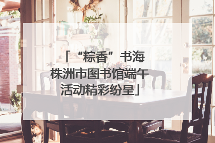 “粽香”书海 株洲市图书馆端午活动精彩纷呈