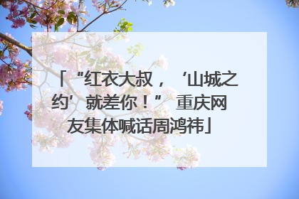 “红衣大叔，‘山城之约’就差你！” 重庆网友集体喊话周鸿祎