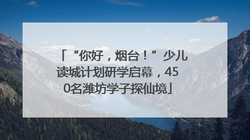 “你好，烟台！”少儿读城计划研学启幕，450名潍坊学子探仙境