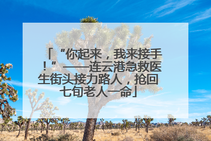 “你起来，我来接手！”——连云港急救医生街头接力路人，抢回七旬老人一命