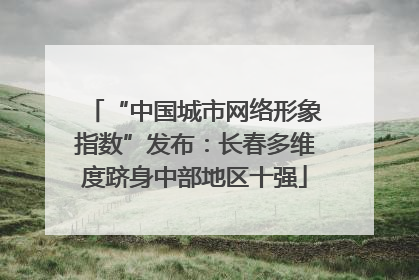 “中国城市网络形象指数”发布：长春多维度跻身中部地区十强
