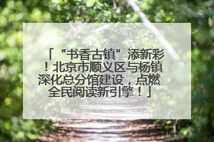 “书香古镇”添新彩！北京市顺义区与杨镇深化总分馆建设，点燃全民阅读新引擎！