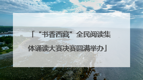 “书香西藏”全民阅读集体诵读大赛决赛圆满举办