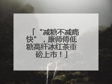 “减糖不减痛快”，康师傅低糖高纤冰红茶重磅上市！