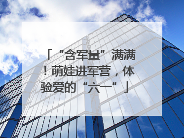 “含军量”满满！萌娃进军营，体验爱的“六一”