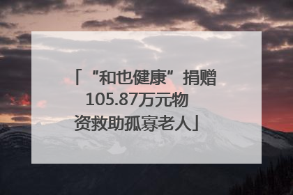 “和也健康”捐赠105.87万元物资救助孤寡老人