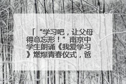 “学习吧，让父母得意忘形！”南京中学生朗诵《我爱学习》燃爆青春仪式，爸妈看了都笑了