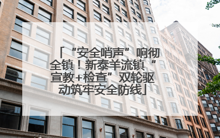 “安全哨声”响彻全镇！新泰羊流镇“宣教+检查”双轮驱动筑牢安全防线