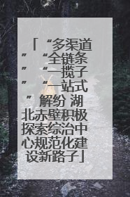 “多渠道”“全链条”“一揽子”“一站式”解纷 湖北赤壁积极探索综治中心规范化建设新路子