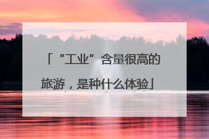 “工业”含量很高的旅游，是种什么体验