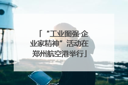 “工业图强·企业家精神”活动在郑州航空港举行