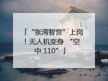 “张湾智警”上岗！无人机变身 “空中 110”