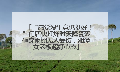 “感觉没生意也挺好！”门店快打烊时天降瓷砖砸穿雨棚无人受伤，湘潭女老板超好心态