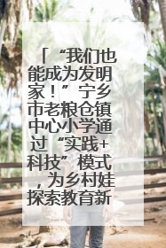 “我们也能成为发明家！”宁乡市老粮仓镇中心小学通过“实践+科技”模式，为乡村娃探索教育新路径