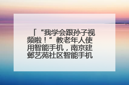 “我学会跟孙子视频啦！”教老年人使用智能手机，南京建邺艺苑社区智能手机课堂圆满落幕