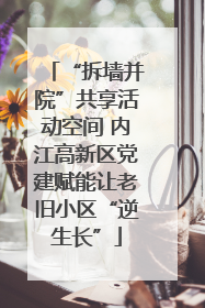 “拆墙并院”共享活动空间 内江高新区党建赋能让老旧小区“逆生长”