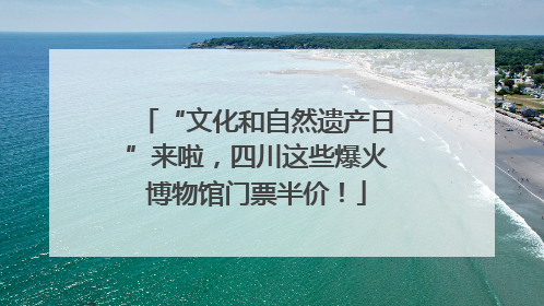 “文化和自然遗产日”来啦，四川这些爆火博物馆门票半价！