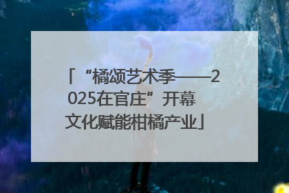 “橘颂艺术季——2025在官庄”开幕 文化赋能柑橘产业