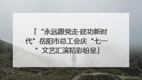 “永远跟党走·建功新时代”岳阳市总工会庆“七一”文艺汇演精彩纷呈