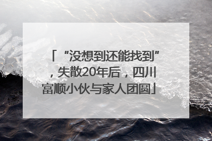 “没想到还能找到”，失散20年后，四川富顺小伙与家人团圆