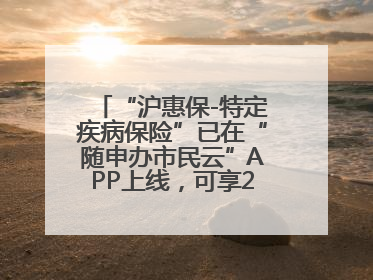 “沪惠保-特定疾病保险”已在“随申办市民云”APP上线，可享20万定额给付！