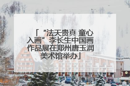 “法天贵真 童心入画”李长生中国画作品展在郑州唐玉润美术馆举办