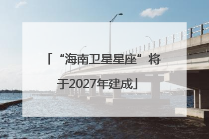 “海南卫星星座”将于2027年建成