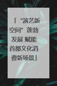 “演艺新空间”蓬勃发展 赋能首都文化消费新场景