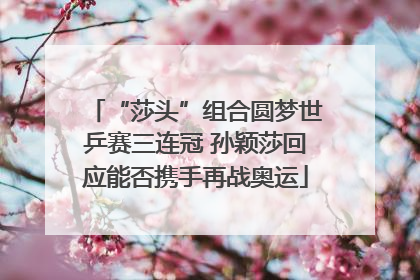 “莎头”组合圆梦世乒赛三连冠 孙颖莎回应能否携手再战奥运