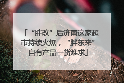 “胖改”后济南这家超市持续火爆，“胖东来”自有产品一货难求