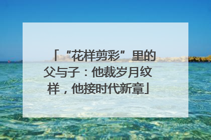 “花样剪彩”里的父与子：他裁岁月纹样，他接时代新章
